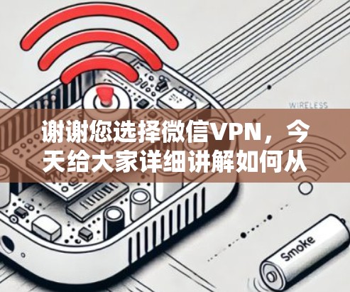谢谢您选择微信VPN，今天给大家详细讲解如何从微信下载VPN，以及如何安全使用！