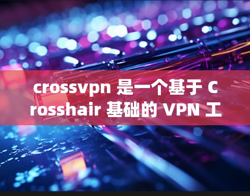 crossvpn 是一个基于 Crosshair 基础的 VPN 工具，主要用于在Windows 环境中构建和管理一个 VPN 屏幕。它提供了一个快速搭建 VPN 屏幕的界面，并支持多种协议和配置