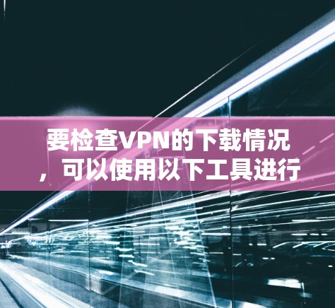 要检查VPN的下载情况,可以使用以下工具进行检测和管理 要检查VPN的下载情况,可以使用以下工具进行检测和管理
