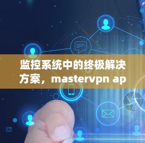 监控系统中的终极解决方案，mastervpn apk下载的全解析