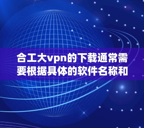 合工大vpn的下载通常需要根据具体的软件名称和用途来确定。由于信息不足，建议您提供更多上下文，以便提供更准确的帮助。如果是某个特定软件的下载，您可以通过以下步骤进行