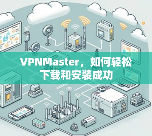 VPNMaster,如何轻松下载和安装成功 VPNMaster,如何轻松下载和安装成功