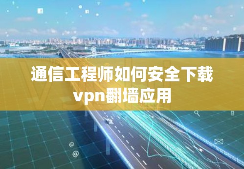 通信工程师如何安全下载vpn翻墙应用 通信工程师如何安全下载vpn翻墙应用