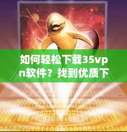 如何轻松下载35vpn软件？找到优质下载工具的1个建议