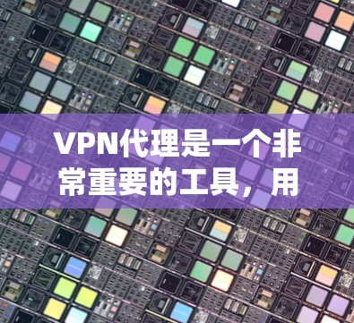 VPN代理是一个非常重要的工具，用于绕过网络监控和限制。以下是几种常用的VPN代理软件和工具，帮助你下载和使用VPN