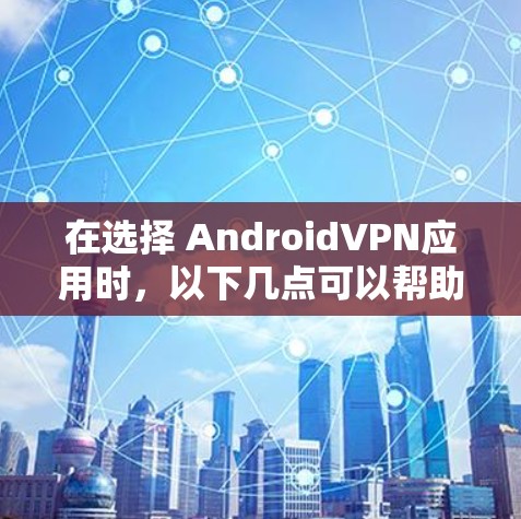 在选择 AndroidVPN应用时,以下几点可以帮助你做出明智的选择 在选择 AndroidVPN应用时,以下几点可以帮助你做出明智的选择