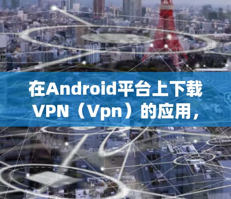 在Android平台上下载VPN(Vpn)的应用,通常可以通过以下几种方式实现 在Android平台上下载VPN(Vpn)的应用,通常可以通过以下几种方式实现