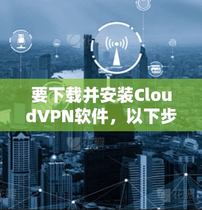 要下载并安装CloudVPN软件,以下步骤可以提供一个清晰的指南 要下载并安装CloudVPN软件,以下步骤可以提供一个清晰的指南