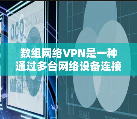 数组网络VPN是一种通过多台网络设备连接到外部服务器的VPN方式，旨在提供更高的安全性和扩展性。以下是使用数组网络VPN连接服务器的步骤指南