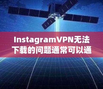 InstagramVPN无法下载的问题通常可以通过以下步骤排查并解决 InstagramVPN无法下载的问题通常可以通过以下步骤排查并解决