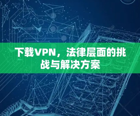 下载VPN，法律层面的挑战与解决方案