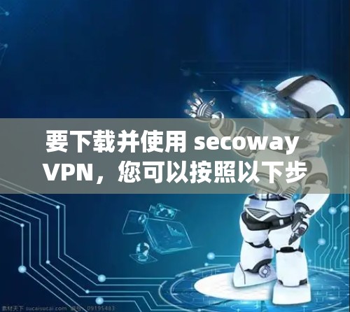 要下载并使用 secoway VPN,您可以按照以下步骤操作 要下载并使用 secoway VPN,您可以按照以下步骤操作