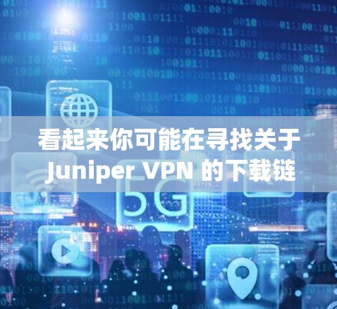看起来你可能在寻找关于 Juniper VPN 的下载链接。以下是关于 Juniper VPN 的一些信息和下载链接 看起来你可能在寻找关于 Juniper VPN 的下载链接。以下是关于 Juniper VPN 的一些信息和下载链接