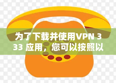 为了下载并使用VPN 333 应用,您可以按照以下步骤进行 为了下载并使用VPN 333 应用,您可以按照以下步骤进行