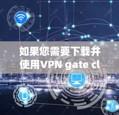 如果您需要下载并使用VPN gate client，以下是详细的步骤指南