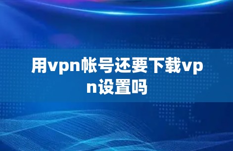 用vpn帐号还要下载vpn设置吗