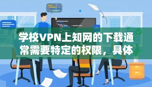 学校VPN上知网的下载通常需要特定的权限，具体步骤可能因学校和VPN服务提供商的不同而有所差异。以下是一些建议，帮助你下载知网资源