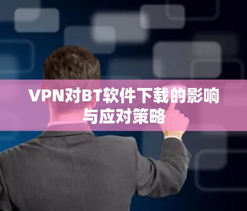 VPN对BT软件下载的影响与应对策略