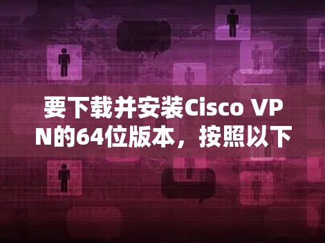 要下载并安装Cisco VPN的64位版本,按照以下步骤操作 要下载并安装Cisco VPN的64位版本,按照以下步骤操作