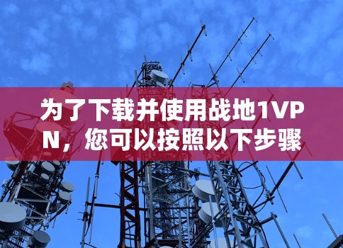 为了下载并使用战地1VPN，您可以按照以下步骤操作