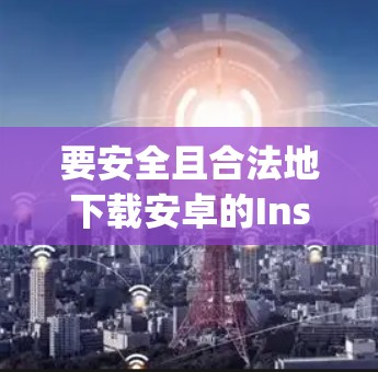要安全且合法地下载安卓的Instagram,可以按照以下步骤操作 要安全且合法地下载安卓的Instagram,可以按照以下步骤操作