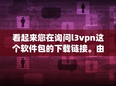 看起来您在询问l3vpn这个软件包的下载链接。由于我没有实际的下载链接或相关详细信息，无法直接提供下载链接。为了帮助您，我建议您