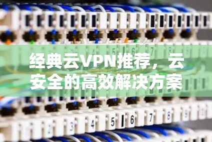 经典云VPN推荐,云安全的高效解决方案,值得你尝试! 经典云VPN推荐,云安全的高效解决方案,值得你尝试!