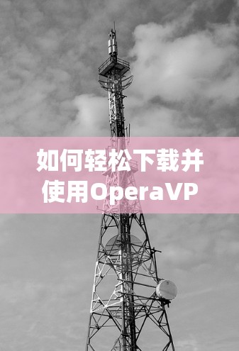 如何轻松下载并使用OperaVPN