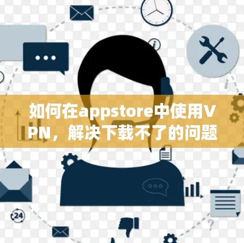 如何在appstore中使用VPN，解决下载不了的问题