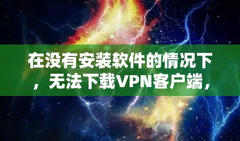 在没有安装软件的情况下，无法下载VPN客户端，因为VPN通常需要下载软件才能使用。以下是几种可能的情况和解决方案