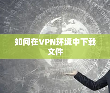 如何在VPN环境中下载文件