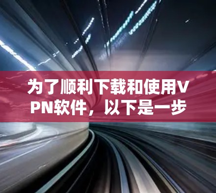 为了顺利下载和使用VPN软件,以下是一步步的指南 为了顺利下载和使用VPN软件,以下是一步步的指南