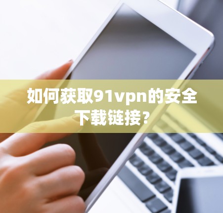 如何获取91vpn的安全下载链接？