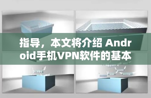 指导，本文将介绍 Android手机VPN软件的基本信息、技术实现、优缺点及下载步骤