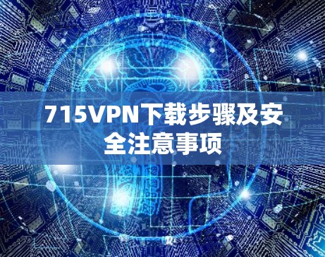 715VPN下载步骤及安全注意事项 715VPN下载步骤及安全注意事项