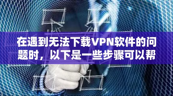 在遇到无法下载VPN软件的问题时，以下是一些步骤可以帮助解决