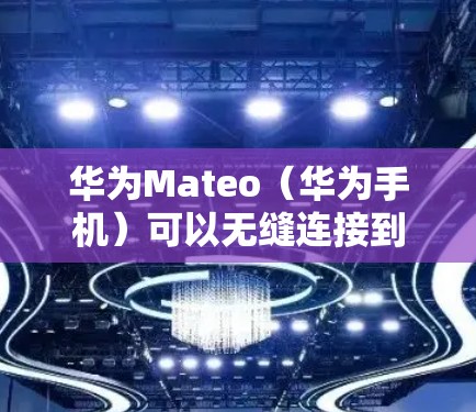 华为Mateo（华为手机）可以无缝连接到Wi-Fi或3G/4G网络，无需额外安装软件，直接通过手机应用即可。以下是华为Mateo如何下载和使用VPN的步骤指南
