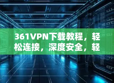 361VPN下载教程，轻松连接，深度安全，轻松体验网络空间