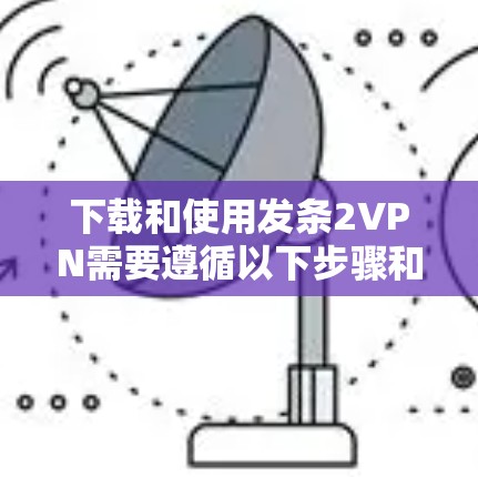 下载和使用发条2VPN需要遵循以下步骤和注意事项