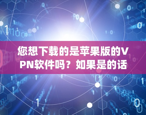 您想下载的是苹果版的VPN软件吗？如果是的话，您可以在苹果设备上安装VPN软件。苹果公司提供了一个免费的VPN服务，称为VPNpro，允许用户在苹果设备上使用VPN功能