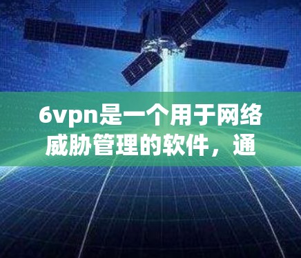 6vpn是一个用于网络威胁管理的软件，通常用于防御DDoS攻击和网络攻击。如果6vpn是恶意软件，可能需要采取安全措施。以下是一些步骤，帮助你查找和下载6vpn
