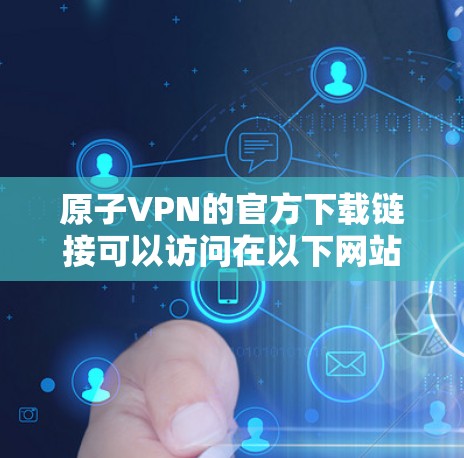 原子VPN的官方下载链接可以访问在以下网站上 原子VPN的官方下载链接可以访问在以下网站上