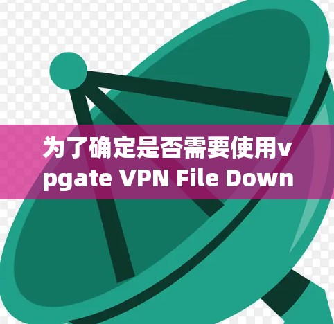 为了确定是否需要使用vpgate VPN File Downloader软件，我将按照以下步骤进行分析