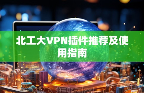 北工大VPN插件推荐及使用指南