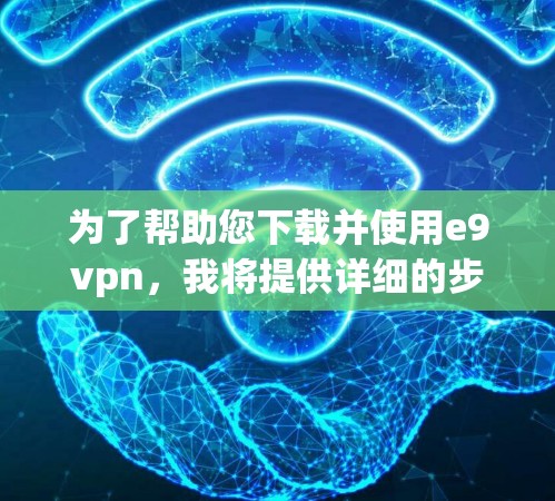 为了帮助您下载并使用e9vpn，我将提供详细的步骤说明。由于e9vpn是基于软件的，您可以按照以下步骤进行