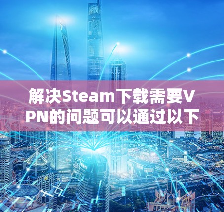 解决Steam下载需要VPN的问题可以通过以下步骤进行 解决Steam下载需要VPN的问题可以通过以下步骤进行