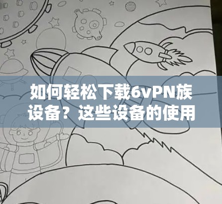 如何轻松下载6vPN族设备？这些设备的使用方法全解析