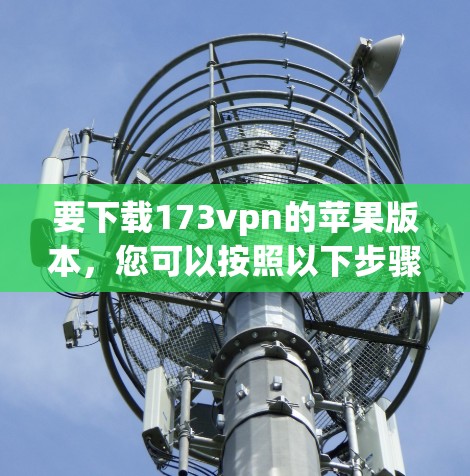 要下载173vpn的苹果版本，您可以按照以下步骤操作