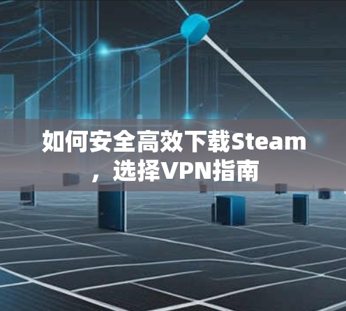 如何安全高效下载Steam，选择VPN指南