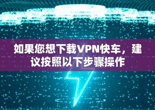如果您想下载VPN快车，建议按照以下步骤操作